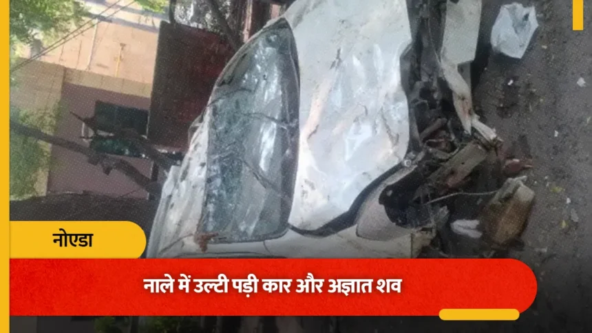 नोएडा में हिट एंड रन का खौफनाक मामला: अस्पताल के सामने नाले में मिला शव और उल्टी कार, 72 घंटे बाद सुलझी गुत्थी